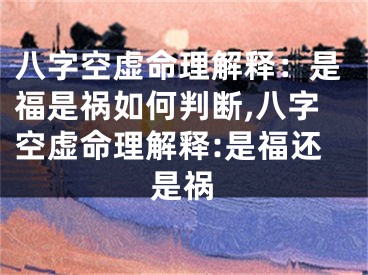八字空虚命理解释：是福是祸如何判断,八字空虚命理解释:是福还是祸