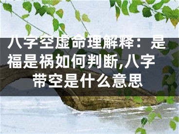 八字空虚命理解释：是福是祸如何判断,八字带空是什么意思