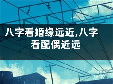 八字看婚缘远近,八字看配偶近远