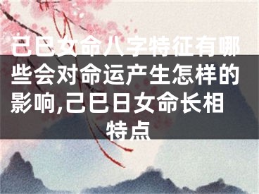 己巳女命八字特征有哪些会对命运产生怎样的影响,己巳日女命长相特点