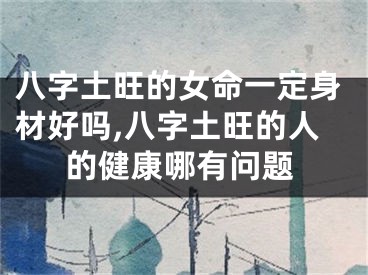 八字土旺的女命一定身材好吗,八字土旺的人的健康哪有问题