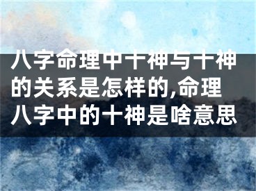 八字命理中十神与十神的关系是怎样的,命理八字中的十神是啥意思