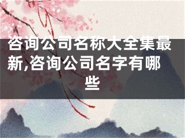 咨询公司名称大全集最新,咨询公司名字有哪些