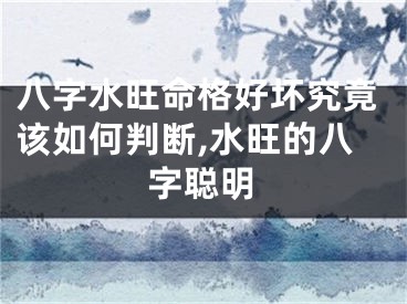 八字水旺命格好坏究竟该如何判断,水旺的八字聪明