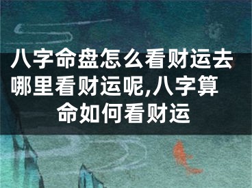 八字命盘怎么看财运去哪里看财运呢,八字算命如何看财运