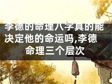 李德的命理八字真的能决定他的命运吗,李德命理三个层次