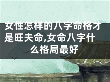 女性怎样的八字命格才是旺夫命,女命八字什么格局最好
