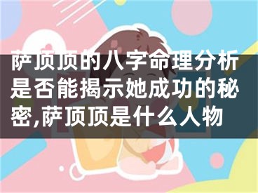 萨顶顶的八字命理分析是否能揭示她成功的秘密,萨顶顶是什么人物