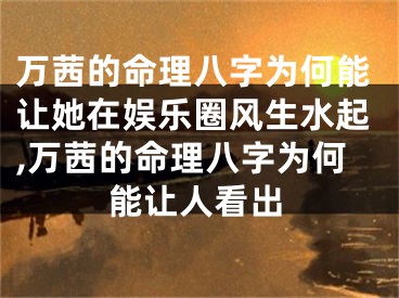 万茜的命理八字为何能让她在娱乐圈风生水起,万茜的命理八字为何能让人看出