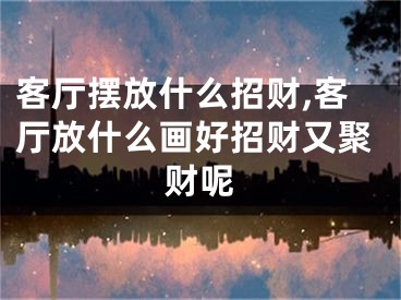 客厅摆放什么招财,客厅放什么画好招财又聚财呢