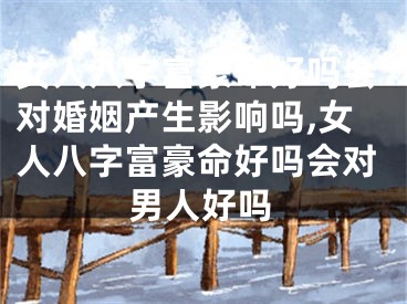 女人八字富豪命好吗会对婚姻产生影响吗,女人八字富豪命好吗会对男人好吗