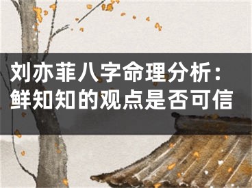 刘亦菲八字命理分析：鲜知知的观点是否可信