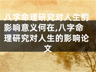 八字命理研究对人生的影响意义何在,八字命理研究对人生的影响论文