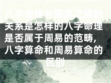 八字命理与周易之间的关系是怎样的八字命理是否属于周易的范畴,八字算命和周易算命的区别