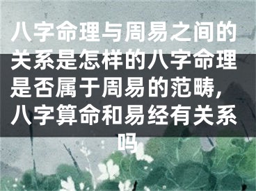 八字命理与周易之间的关系是怎样的八字命理是否属于周易的范畴,八字算命和易经有关系吗