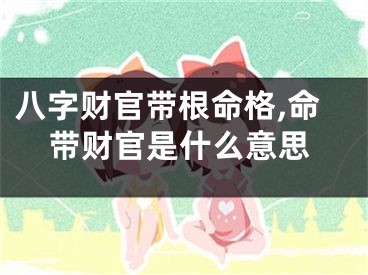 八字财官带根命格,命带财官是什么意思