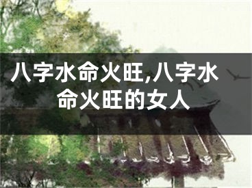 八字水命火旺,八字水命火旺的女人