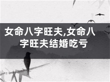 女命八字旺夫,女命八字旺夫结婚吃亏