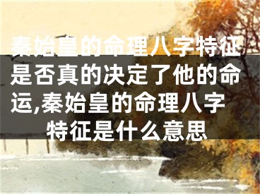 秦始皇的命理八字特征是否真的决定了他的命运,秦始皇的命理八字特征是什么意思