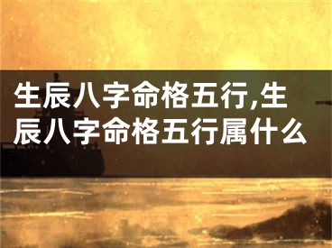 生辰八字命格五行,生辰八字命格五行属什么