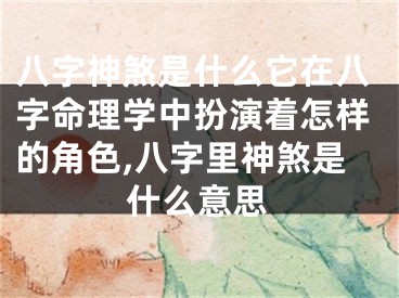 八字神煞是什么它在八字命理学中扮演着怎样的角色,八字里神煞是什么意思