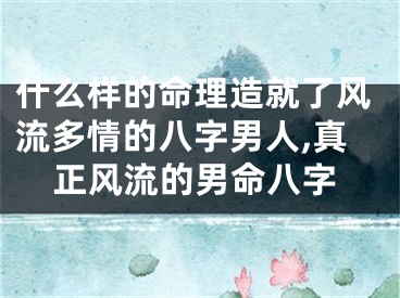 什么样的命理造就了风流多情的八字男人,真正风流的男命八字
