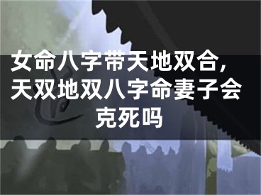 女命八字带天地双合,天双地双八字命妻子会克死吗
