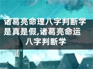 诸葛亮命理八字判断学是真是假,诸葛亮命运八字判断学
