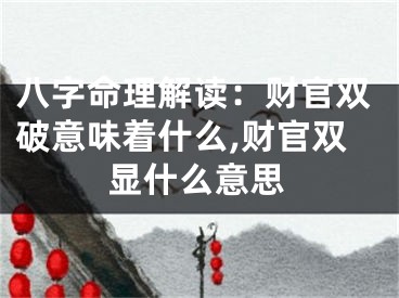 八字命理解读：财官双破意味着什么,财官双显什么意思