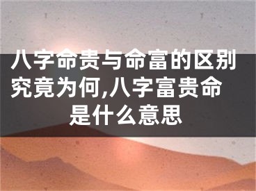 八字命贵与命富的区别究竟为何,八字富贵命是什么意思