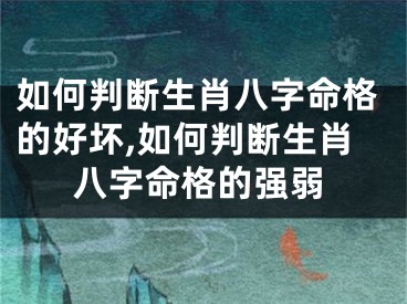 如何判断生肖八字命格的好坏,如何判断生肖八字命格的强弱