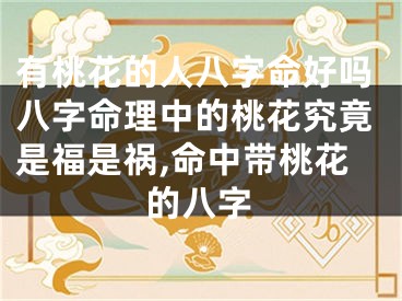 有桃花的人八字命好吗八字命理中的桃花究竟是福是祸,命中带桃花的八字