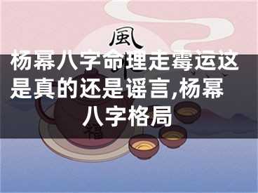 杨幂八字命理走霉运这是真的还是谣言,杨幂八字格局