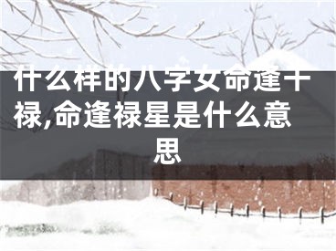 什么样的八字女命逢干禄,命逢禄星是什么意思