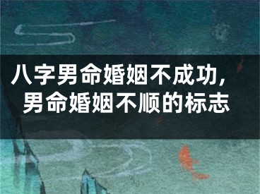 八字男命婚姻不成功,男命婚姻不顺的标志