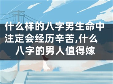什么样的八字男生命中注定会经历辛苦,什么八字的男人值得嫁