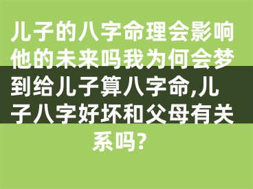 儿子的八字命理会影响他的未来吗我为何会梦到给儿子算八字命,儿子八字好坏和父母有关系吗?