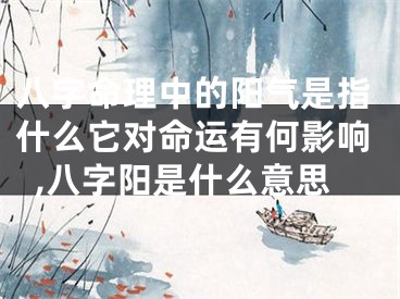 八字命理中的阳气是指什么它对命运有何影响,八字阳是什么意思