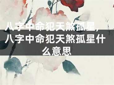 八字中命犯天煞孤星,八字中命犯天煞孤星什么意思