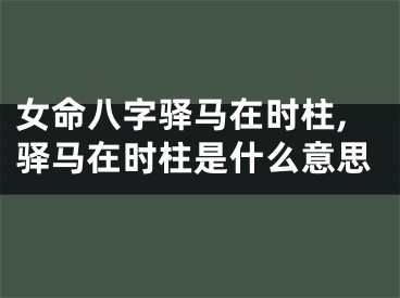 女命八字驿马在时柱,驿马在时柱是什么意思