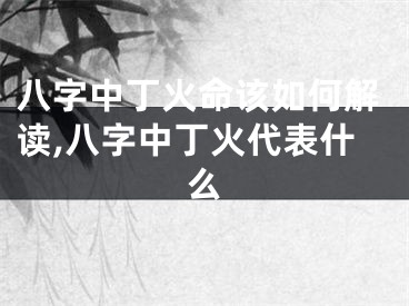 八字中丁火命该如何解读,八字中丁火代表什么