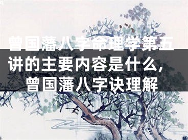曾国藩八字命理学第五讲的主要内容是什么,曾国藩八字诀理解