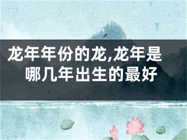龙年年份的龙,龙年是哪几年出生的最好