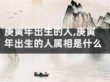 庚寅年出生的人,庚寅年出生的人属相是什么