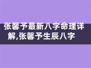 张馨予最新八字命理详解,张馨予生辰八字