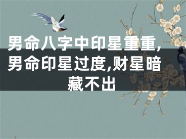 男命八字中印星重重,男命印星过度,财星暗藏不出