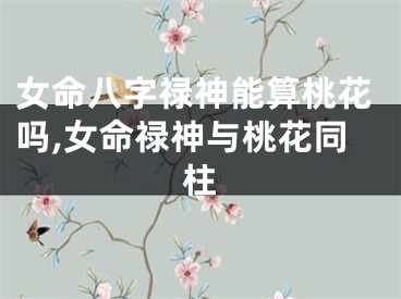 女命八字禄神能算桃花吗,女命禄神与桃花同柱