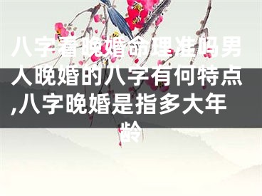 八字看晚婚命理准吗男人晚婚的八字有何特点,八字晚婚是指多大年龄