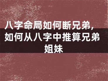 八字命局如何断兄弟,如何从八字中推算兄弟姐妹