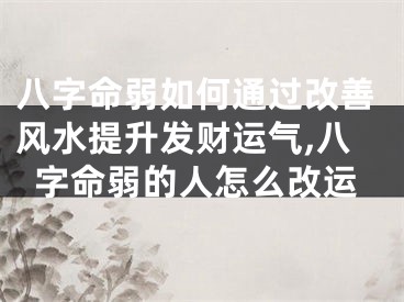 八字命弱如何通过改善风水提升发财运气,八字命弱的人怎么改运